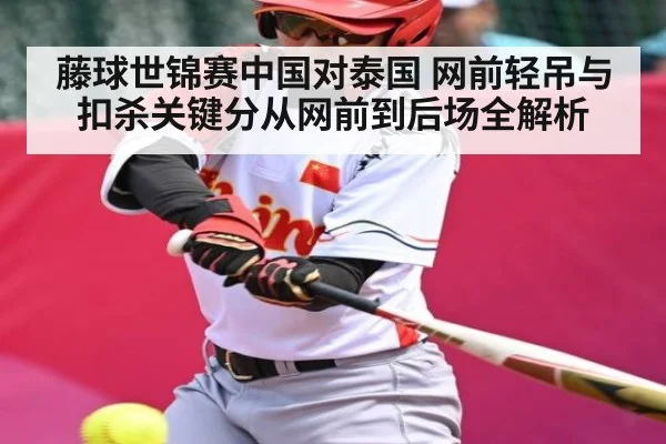 藤球世锦赛中国对泰国 网前轻吊与扣杀关键分从网前到后场全解析