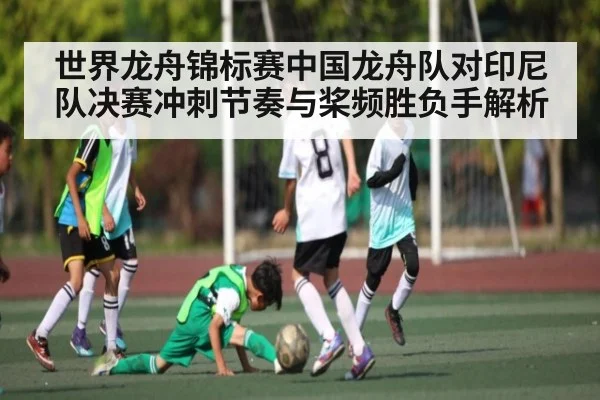 世界龙舟锦标赛中国龙舟队对印尼队决赛冲刺节奏与桨频胜负手解析