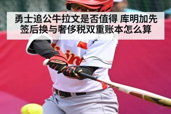 勇士追公牛拉文是否值得 库明加先签后换与奢侈税双重账本怎么算