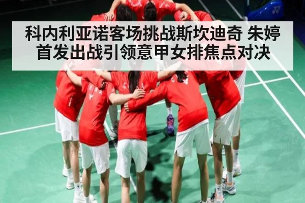 科内利亚诺客场挑战斯坎迪奇 朱婷首发出战引领意甲女排焦点对决